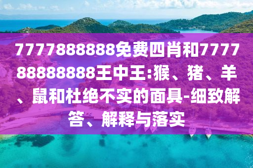 7777888888免費(fèi)四肖和777788888888王中王:猴、豬、羊、鼠和杜絕不實(shí)的面具-細(xì)致解答、解釋與落實(shí)